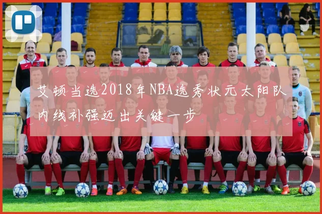 艾顿当选2018年NBA选秀状元太阳队内线补强迈出关键一步