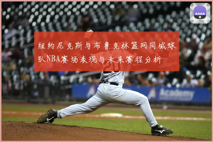 纽约尼克斯与布鲁克林篮网同城球队NBA赛场表现与未来赛程分析
