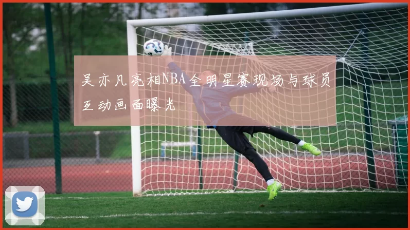 吴亦凡亮相NBA全明星赛现场与球员互动画面曝光