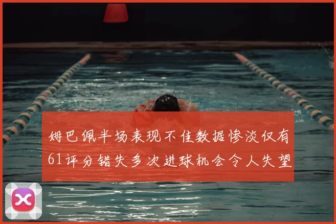 姆巴佩半场表现不佳数据惨淡仅有61评分错失多次进球机会令人失望