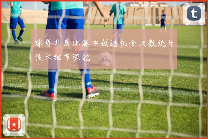 球员年度比赛中创造机会次数统计技术细节深挖