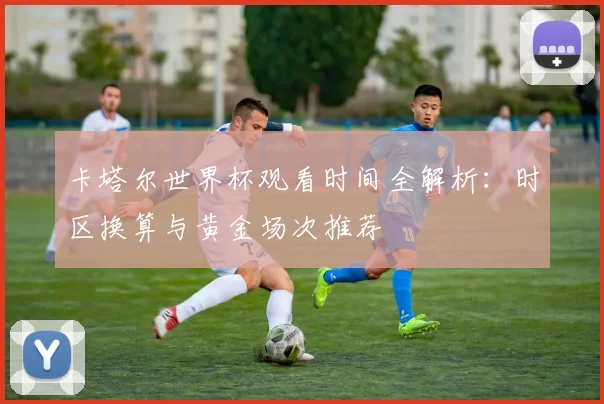 卡塔尔世界杯观看时间全解析:时区换算与黄金场次推荐