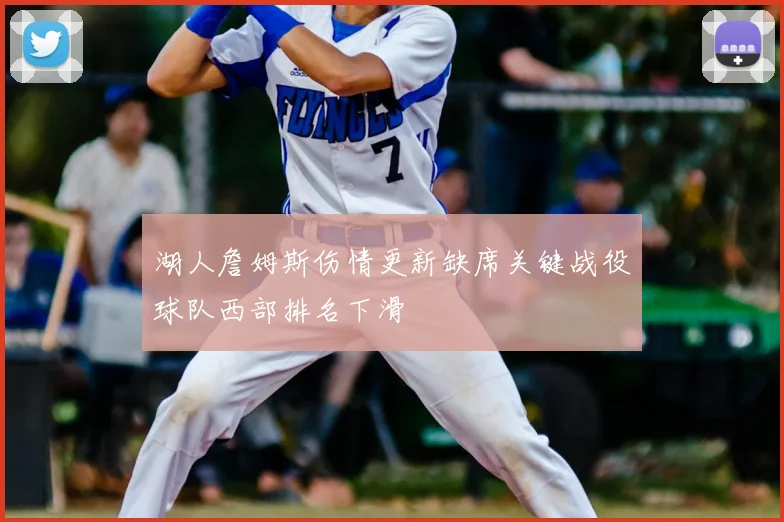 湖人詹姆斯伤情更新缺席关键战役球队西部排名下滑