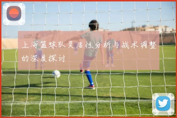 上海篮球队灵活性分析与战术调整的深度探讨