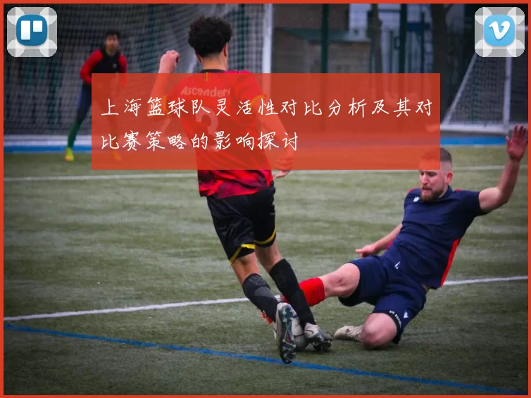 上海篮球队灵活性对比分析及其对比赛策略的影响探讨