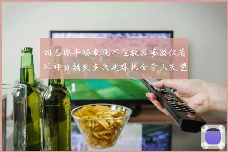 姆巴佩半场表现不佳数据惨淡仅有61评分错失多次进球机会令人失望