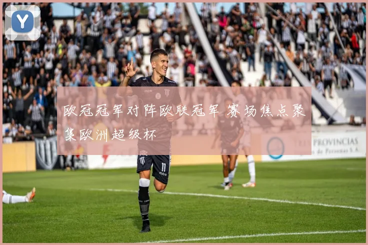 欧冠冠军对阵欧联冠军 赛场焦点聚集欧洲超级杯