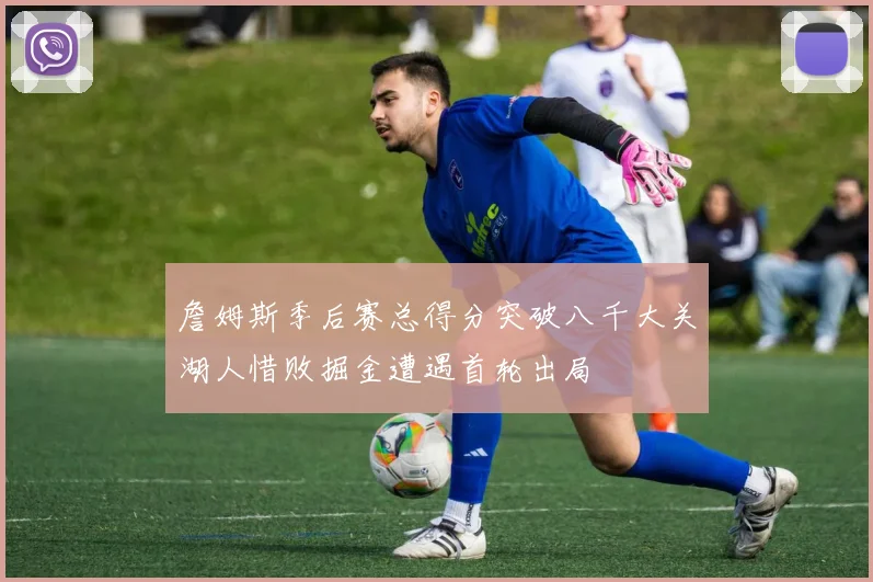 詹姆斯季后赛总得分突破八千大关湖人惜败掘金遭遇首轮出局