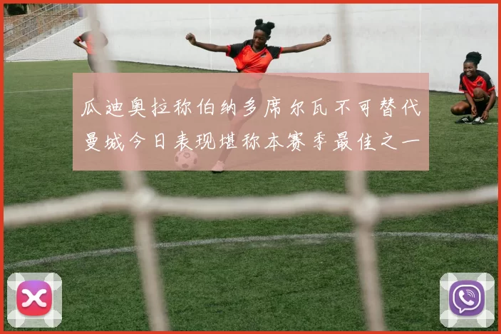 瓜迪奥拉称伯纳多席尔瓦不可替代曼城今日表现堪称本赛季最佳之一
