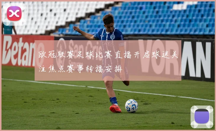 欧冠联赛足球比赛直播开启球迷关注焦点赛事转播安排