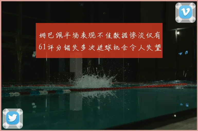 姆巴佩半场表现不佳数据惨淡仅有61评分错失多次进球机会令人失望