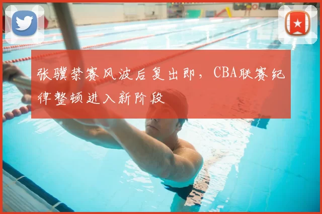 张骥禁赛风波后复出即，CBA联赛纪律整顿进入新阶段
