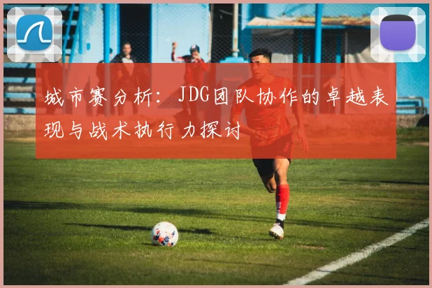 城市赛分析：JDG团队协作的卓越表现与战术执行力探讨