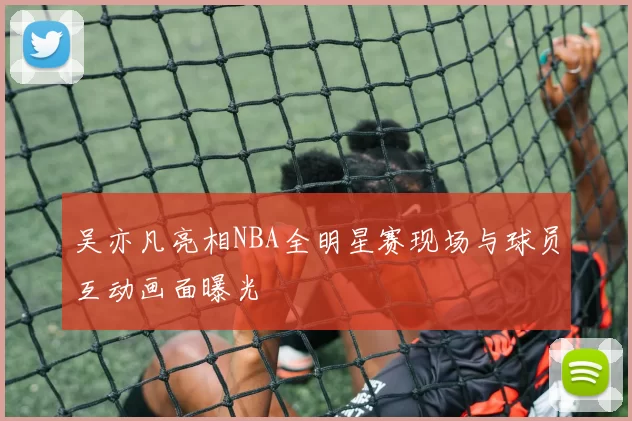 吴亦凡亮相NBA全明星赛现场与球员互动画面曝光