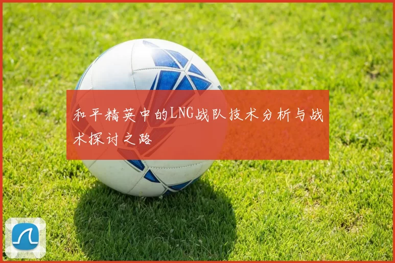 和平精英中的LNG战队技术分析与战术探讨之路