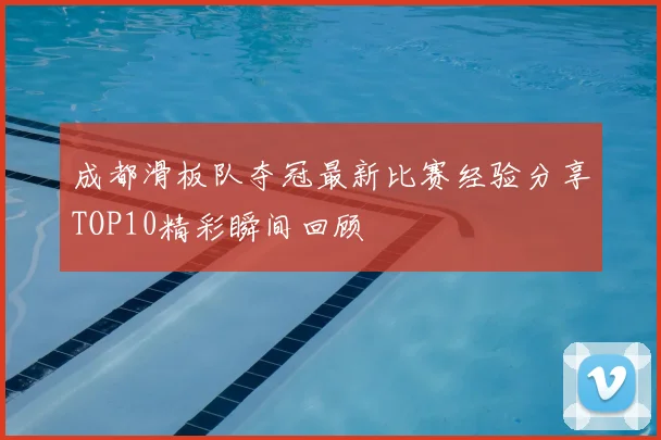 成都滑板队夺冠最新比赛经验分享TOP10精彩瞬间回顾