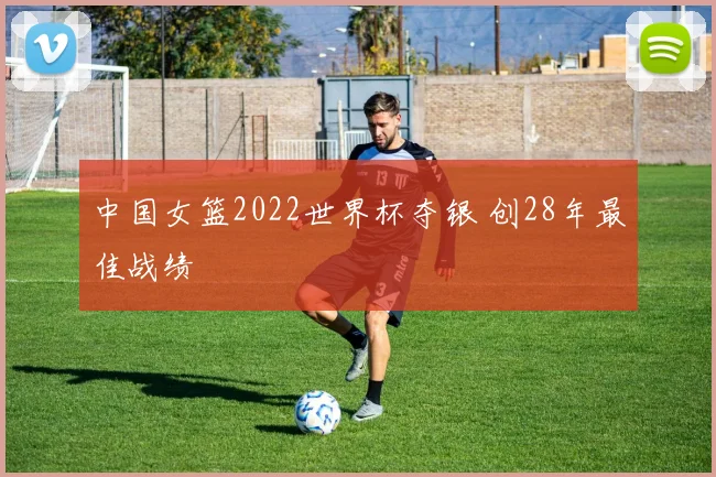 中国女篮2022世界杯夺银 创28年最佳战绩