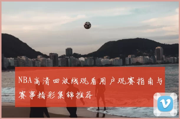 NBA高清回放线观看用户观赛指南与赛事精彩集锦推荐