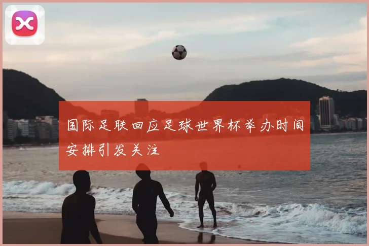 国际足联回应足球世界杯举办时间安排引发关注