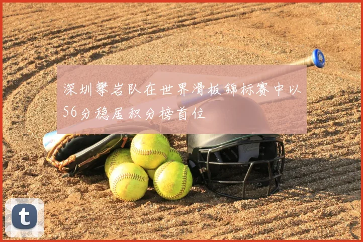 深圳攀岩队在世界滑板锦标赛中以56分稳居积分榜首位