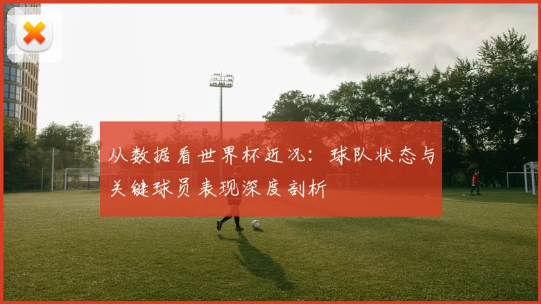 从数据看世界杯近况:球队状态与关键球员表现深度剖析