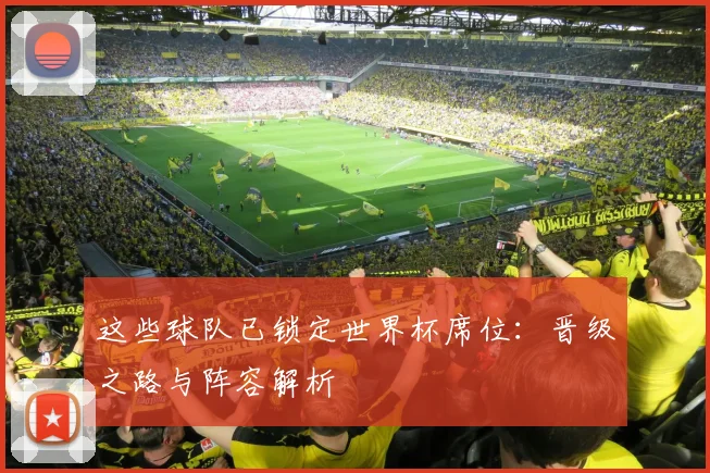 这些球队已锁定世界杯席位：晋级之路与阵容解析