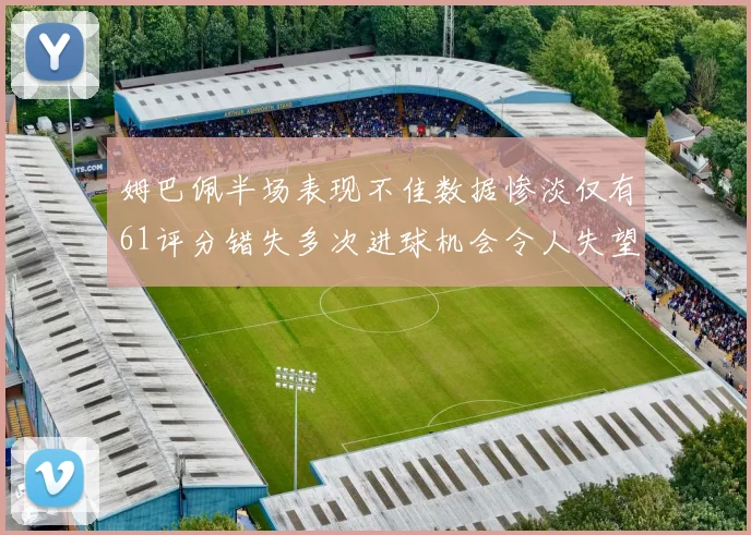姆巴佩半场表现不佳数据惨淡仅有61评分错失多次进球机会令人失望