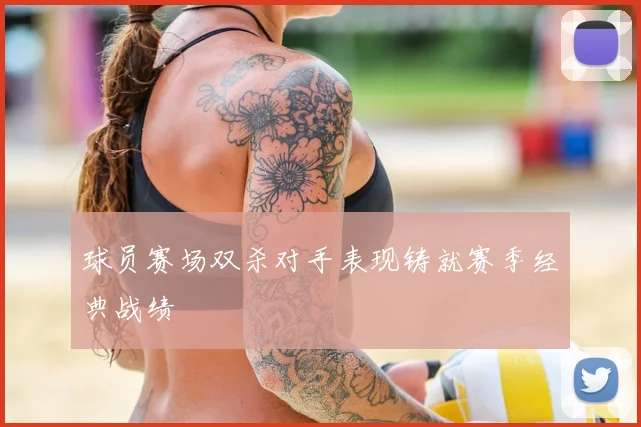球员赛场双杀对手表现铸就赛季经典战绩