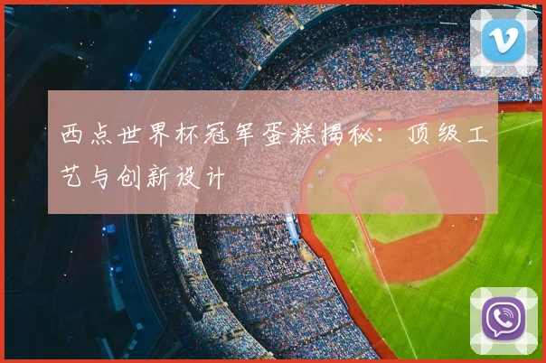 西点世界杯冠军蛋糕揭秘：顶级工艺与创新设计
