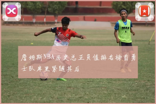 詹姆斯NBA历史总正负值排名榜首勇士队库里紧随其后
