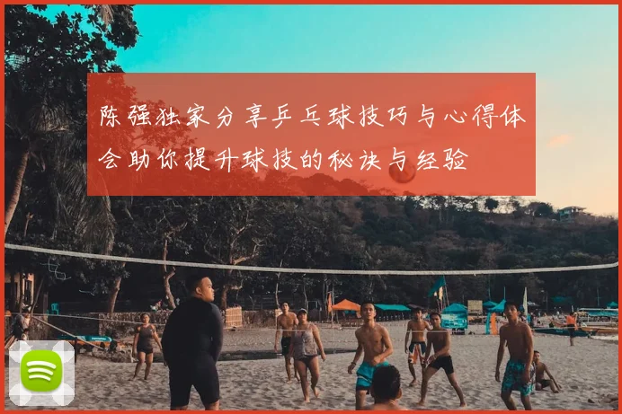 陈强独家分享乒乓球技巧与心得体会助你提升球技的秘诀与经验