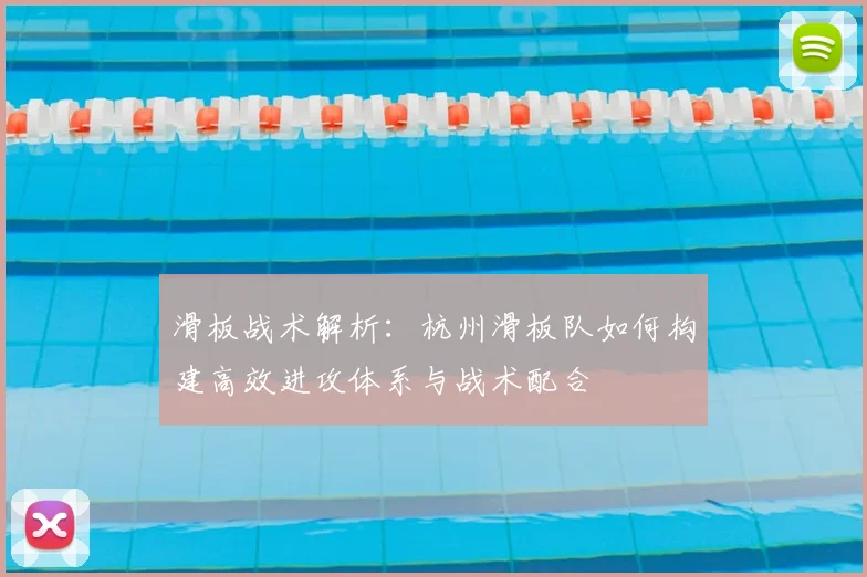 滑板战术解析:杭州滑板队如何构建高效进攻体系与战术配合