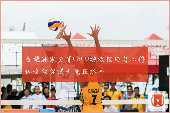 陈强独家分享CSGO游戏技巧与心得体会助你提升竞技水平