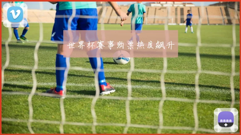世界杯赛事购票热度飙升