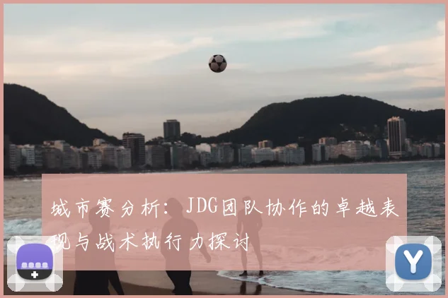 城市赛分析：JDG团队协作的卓越表现与战术执行力探讨