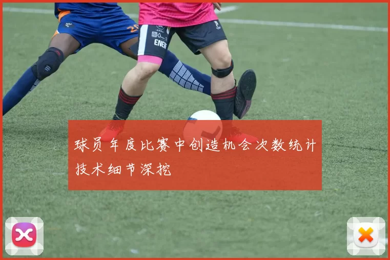 球员年度比赛中创造机会次数统计技术细节深挖