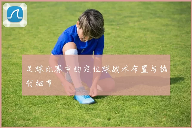 足球比赛中的定位球战术布置与执行细节