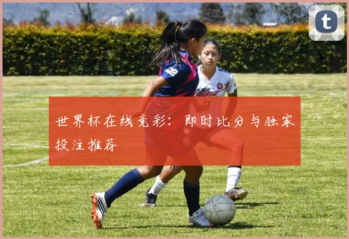世界杯在线竞彩：即时比分与独家投注推荐