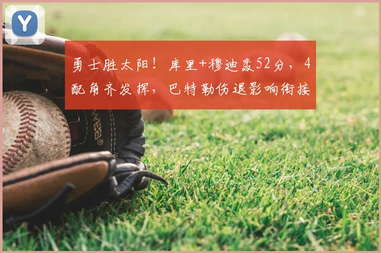 勇士胜太阳!库里+穆迪轰52分,4配角齐发挥,巴特勒伤退影响衔接