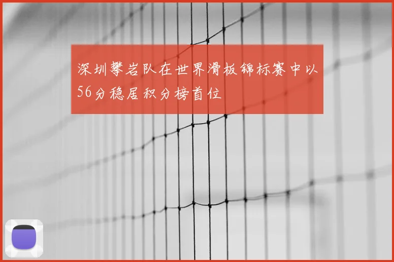 深圳攀岩队在世界滑板锦标赛中以56分稳居积分榜首位