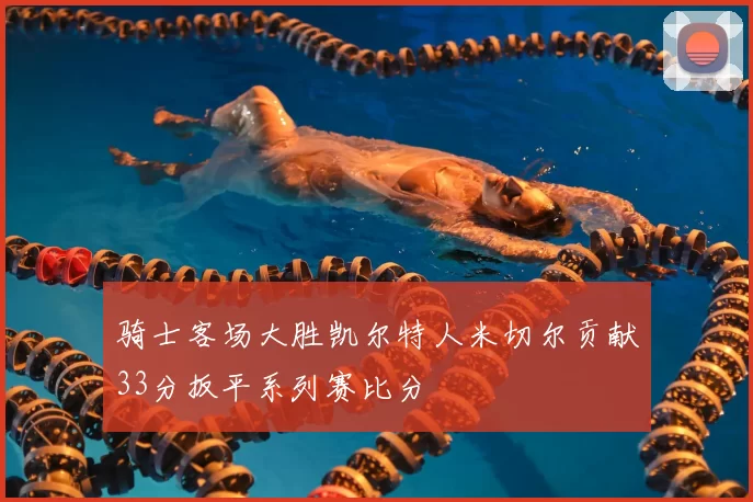 骑士客场大胜凯尔特人米切尔贡献33分扳平系列赛比分