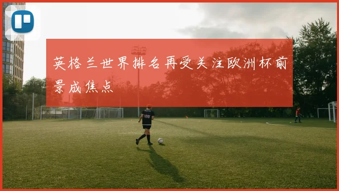 英格兰世界排名再受关注欧洲杯前景成焦点