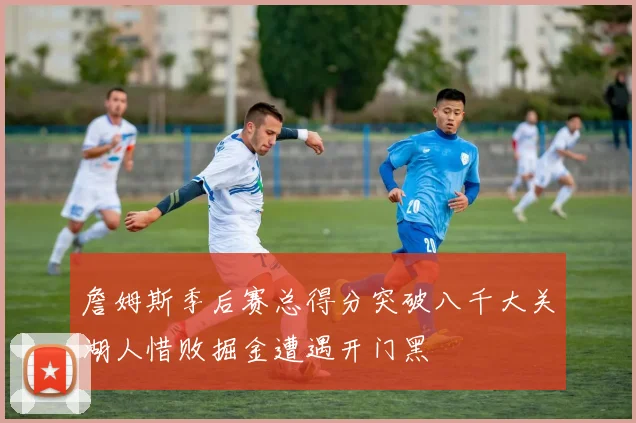 詹姆斯季后赛总得分突破八千大关湖人惜败掘金遭遇开门黑