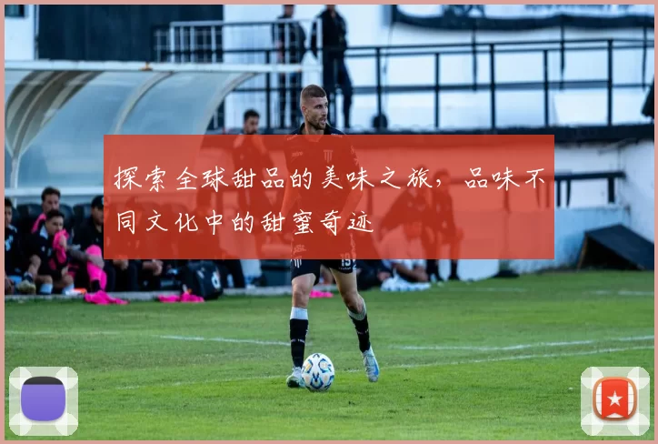 探索全球甜品的美味之旅，品味不同文化中的甜蜜奇迹