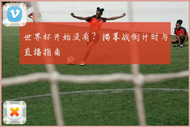 世界杯开始没有?揭幕战倒计时与直播指南