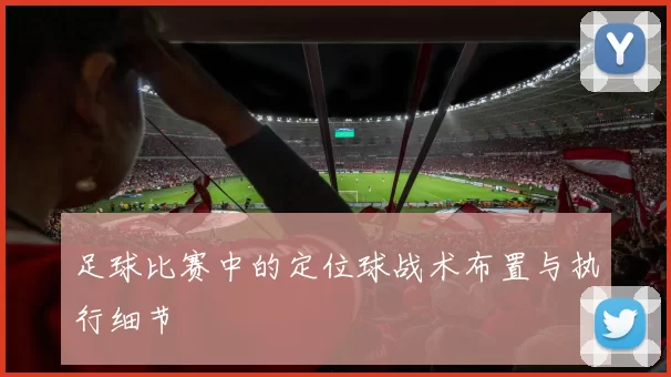 足球比赛中的定位球战术布置与执行细节