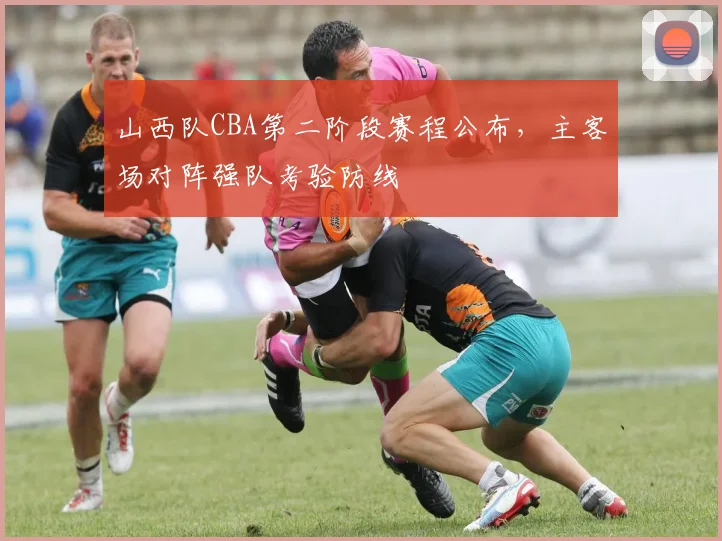山西队CBA第二阶段赛程公布,主客场对阵强队考验防线