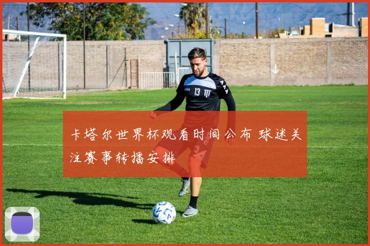 卡塔尔世界杯观看时间公布 球迷关注赛事转播安排