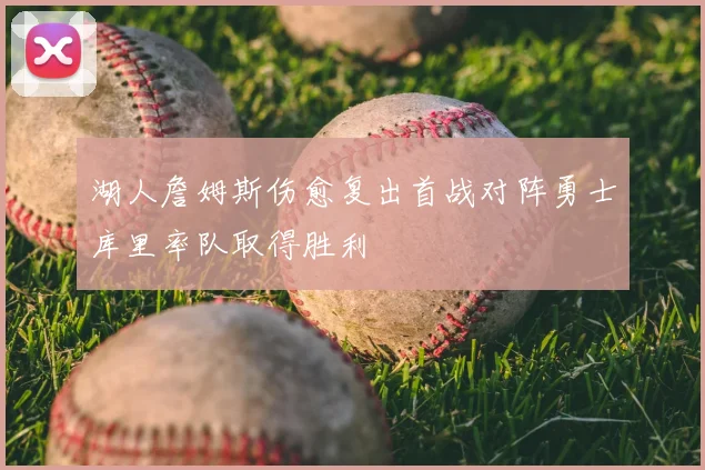 湖人詹姆斯伤愈复出首战对阵勇士库里率队取得胜利