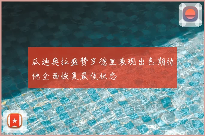 瓜迪奥拉盛赞罗德里表现出色期待他全面恢复最佳状态